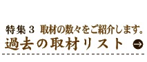 特集3 過去の取材リスト 取材の数々をご紹介します。